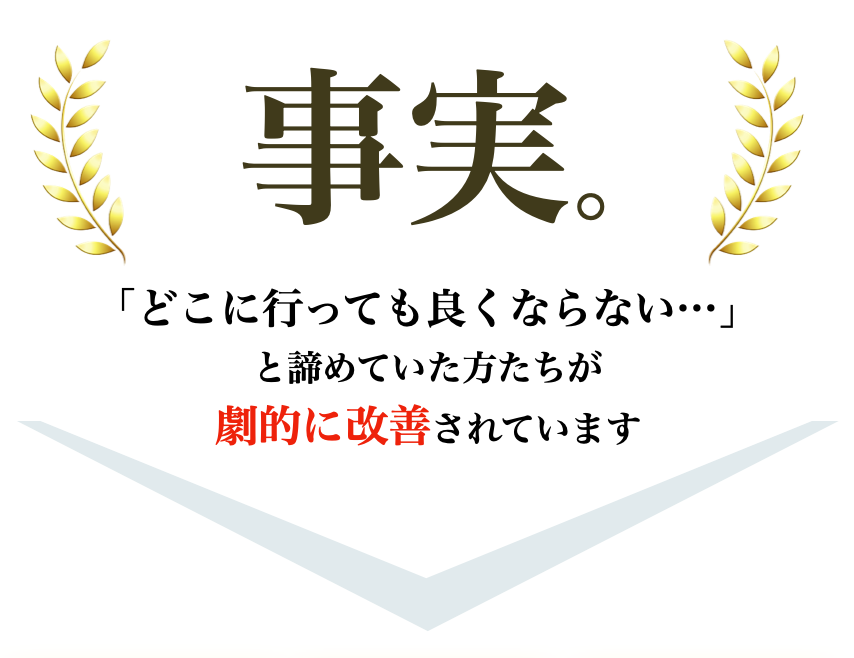 事実。どこに行っても良くならないと諦めていた方たちが劇的に改善されています